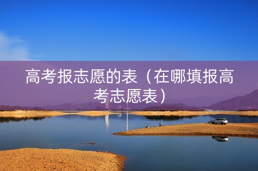 高考报志愿的表（在哪填报高考志愿表）