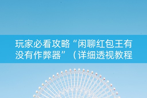 玩家必看攻略“闲聊红包王有没有作弊器”（详细透视教程）-哔哩哔哩
