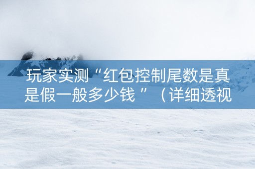 玩家实测“红包控制尾数是真是假一般多少钱 ”（详细透视教程）-哔哩哔哩