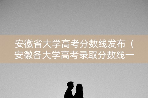 安徽省大学高考分数线发布（安徽各大学高考录取分数线一览表2021）