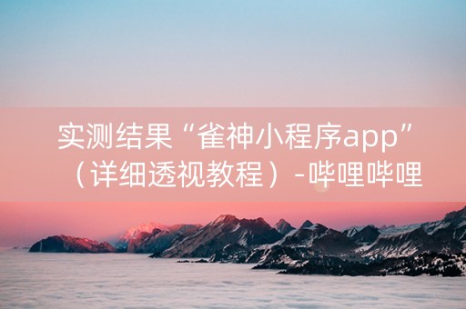 实测结果“雀神小程序app”（详细透视教程）-哔哩哔哩
