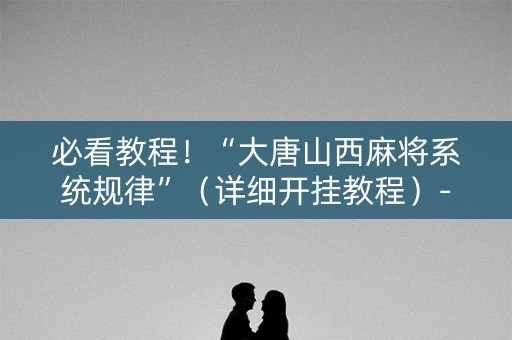 必看教程！“大唐山西麻将系统规律”（详细开挂教程）-哔哩哔哩