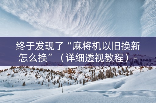 终于发现了“麻将机以旧换新怎么换”（详细透视教程）-哔哩哔哩