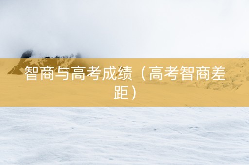 智商与高考成绩（高考智商差距）