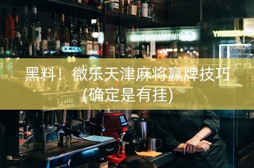 黑料！微乐天津麻将赢牌技巧(确定是有挂)