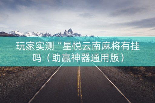 玩家实测“星悦云南麻将有挂吗（助赢神器通用版）