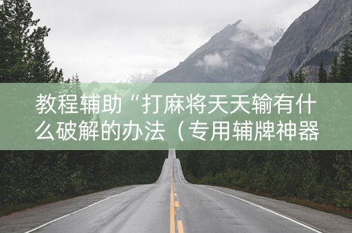 教程辅助“打麻将天天输有什么破解的办法（专用辅牌神器免安装）