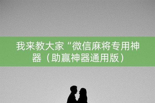 我来教大家“微信麻将专用神器（助赢神器通用版）