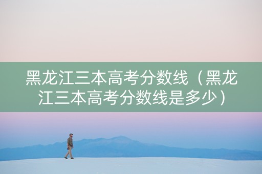 黑龙江三本高考分数线（黑龙江三本高考分数线是多少）
