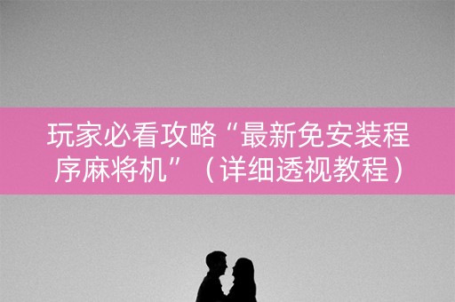 玩家必看攻略“最新免安装程序麻将机”（详细透视教程）-哔哩哔哩