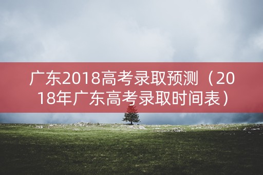 广东2018高考录取预测（2018年广东高考录取时间表）