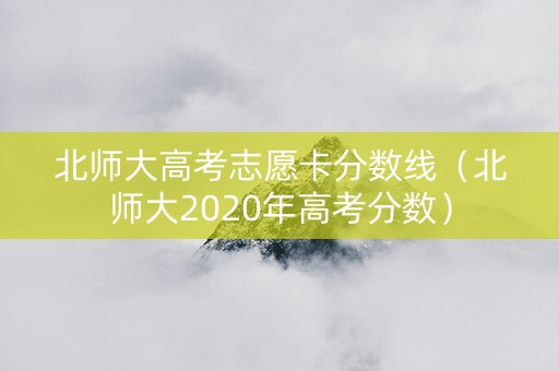 北师大高考志愿卡分数线（北师大2020年高考分数）