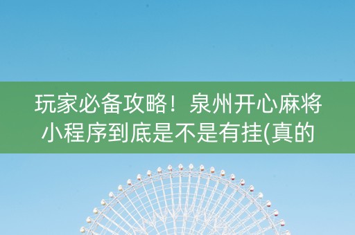玩家必备攻略！泉州开心麻将小程序到底是不是有挂(真的有挂确实有挂)