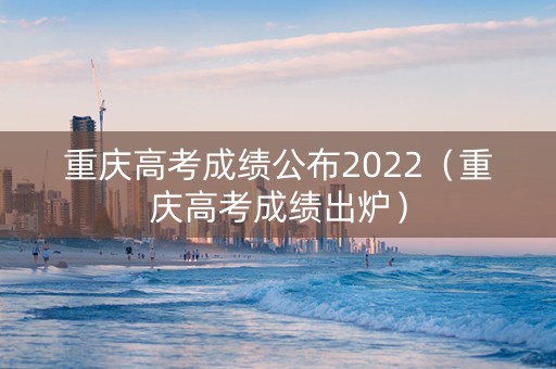 重庆高考成绩公布2022（重庆高考成绩出炉）