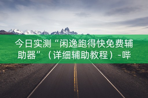 今日实测“闲逸跑得快免费辅助器”（详细辅助教程）-哔哩哔哩