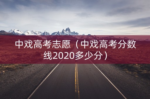 中戏高考志愿（中戏高考分数线2020多少分）