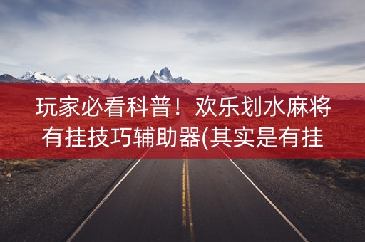 玩家必看科普！欢乐划水麻将有挂技巧辅助器(其实是有挂的)