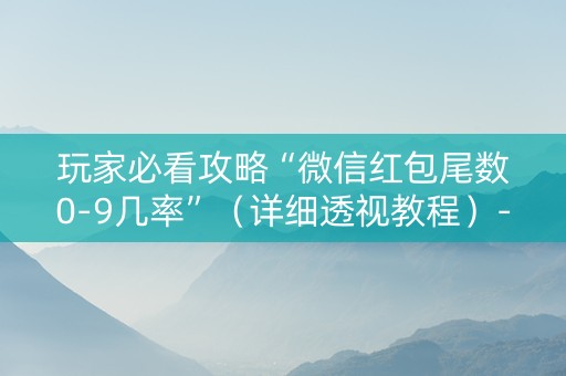 玩家必看攻略“微信红包尾数0-9几率”（详细透视教程）-哔哩哔哩