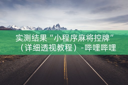 实测结果“小程序麻将控牌”（详细透视教程）-哔哩哔哩