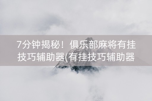 7分钟揭秘！俱乐部麻将有挂技巧辅助器(有挂技巧辅助器)