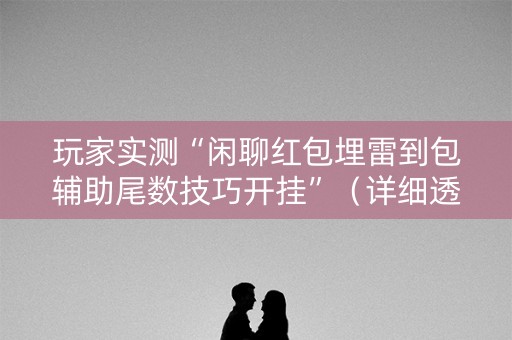 玩家实测“闲聊红包埋雷到包辅助尾数技巧开挂”（详细透视教程）-哔哩哔哩
