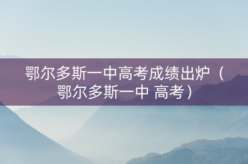 鄂尔多斯一中高考成绩出炉（鄂尔多斯一中 高考）