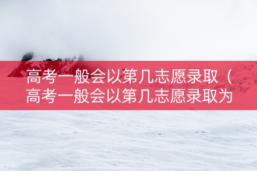 高考一般会以第几志愿录取（高考一般会以第几志愿录取为准）