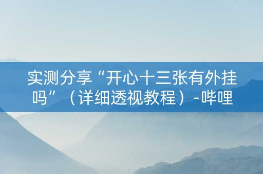 实测分享“开心十三张有外挂吗”（详细透视教程）-哔哩哔哩