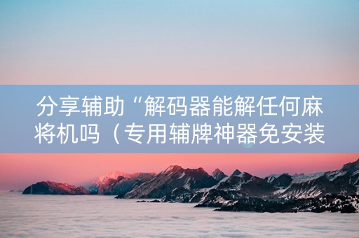 分享辅助“解码器能解任何麻将机吗（专用辅牌神器免安装）