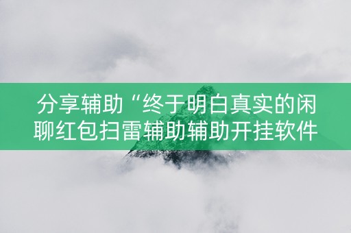 分享辅助“终于明白真实的闲聊红包扫雷辅助辅助开挂软件”（详细透视教程）-哔哩哔哩