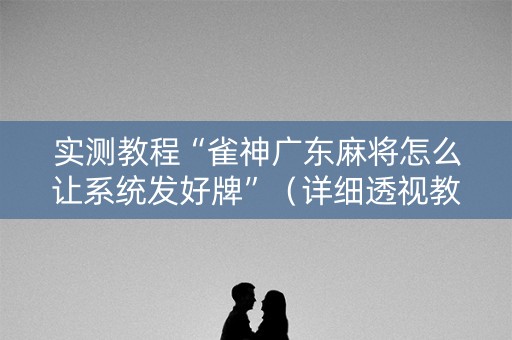 实测教程“雀神广东麻将怎么让系统发好牌”（详细透视教程）-哔哩哔哩