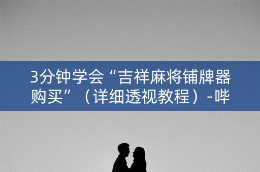 3分钟学会“吉祥麻将铺牌器购买”（详细透视教程）-哔哩哔哩