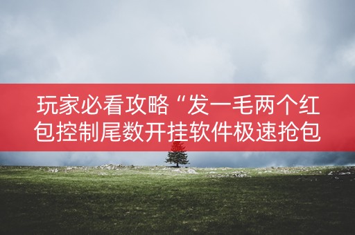 玩家必看攻略“发一毛两个红包控制尾数开挂软件极速抢包手”（详细透视教程）-哔哩哔哩
