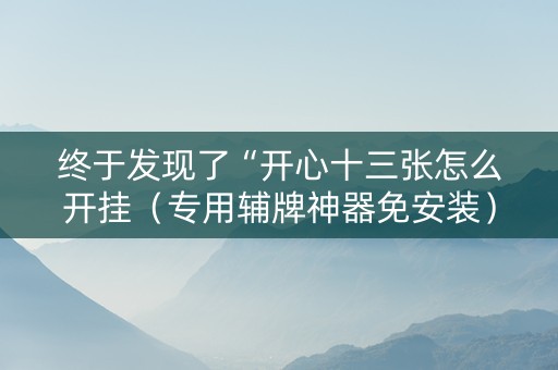 终于发现了“开心十三张怎么开挂（专用辅牌神器免安装）