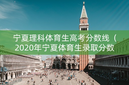 宁夏理科体育生高考分数线（2020年宁夏体育生录取分数线）