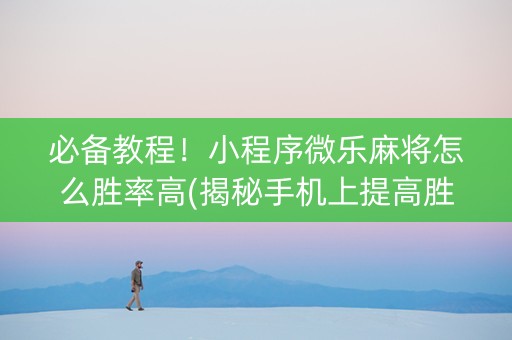 必备教程！小程序微乐麻将怎么胜率高(揭秘手机上提高胜率)