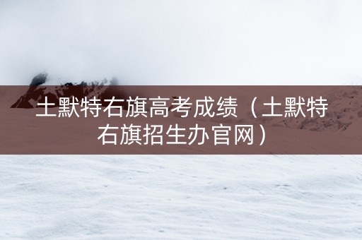 土默特右旗高考成绩（土默特右旗招生办官网）