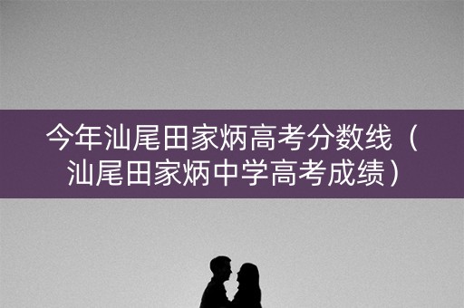 今年汕尾田家炳高考分数线（汕尾田家炳中学高考成绩）