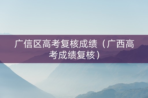 广信区高考复核成绩（广西高考成绩复核）