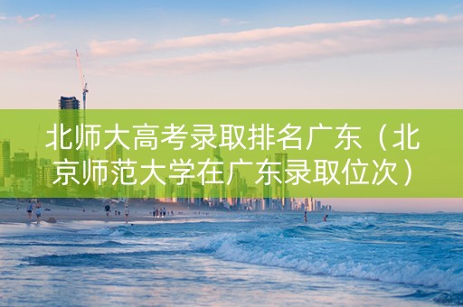 北师大高考录取排名广东（北京师范大学在广东录取位次）