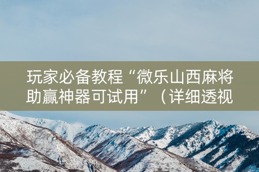 玩家必备教程“微乐山西麻将助赢神器可试用”（详细透视教程）-哔哩哔哩