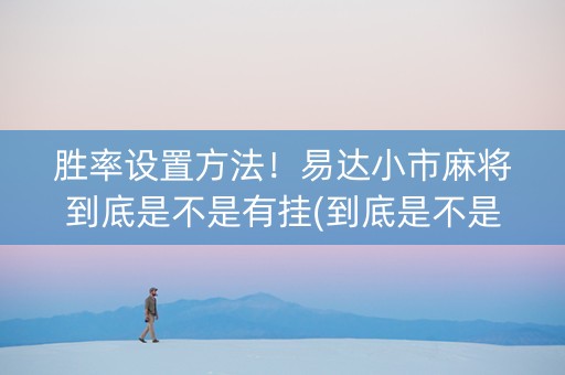 胜率设置方法！易达小市麻将到底是不是有挂(到底是不是有挂)