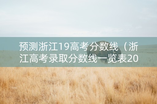预测浙江19高考分数线（浙江高考录取分数线一览表2019）