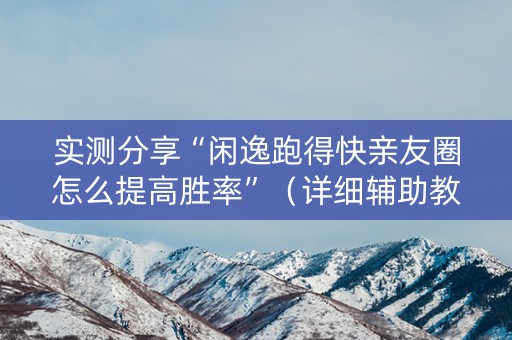 实测分享“闲逸跑得快亲友圈怎么提高胜率”（详细辅助教程）-哔哩哔哩