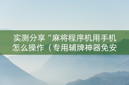 实测分享“麻将程序机用手机怎么操作（专用辅牌神器免安装）