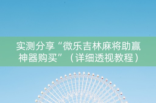 实测分享“微乐吉林麻将助赢神器购买”（详细透视教程）-哔哩哔哩