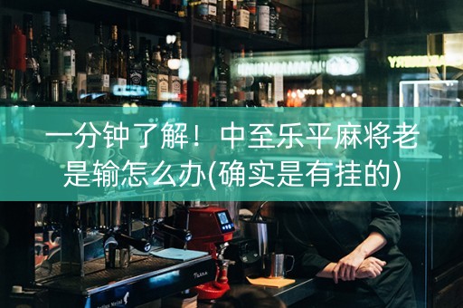一分钟了解！中至乐平麻将老是输怎么办(确实是有挂的)
