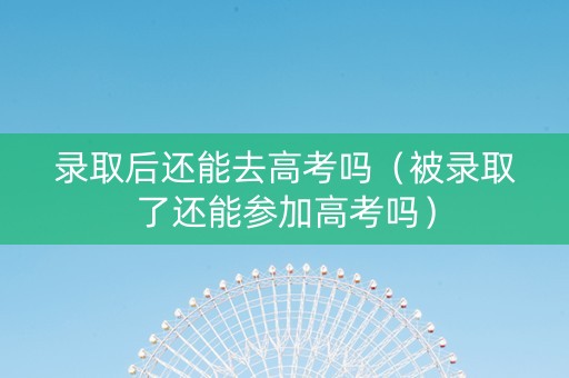 录取后还能去高考吗（被录取了还能参加高考吗）