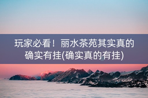 玩家必看！丽水茶苑其实真的确实有挂(确实真的有挂)