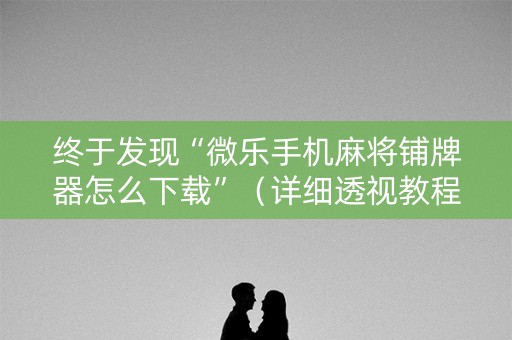 终于发现“微乐手机麻将铺牌器怎么下载”（详细透视教程）-哔哩哔哩